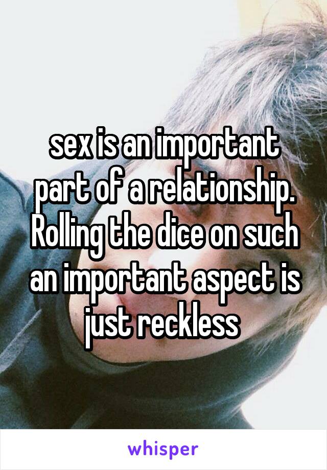 sex is an important part of a relationship. Rolling the dice on such an important aspect is just reckless 