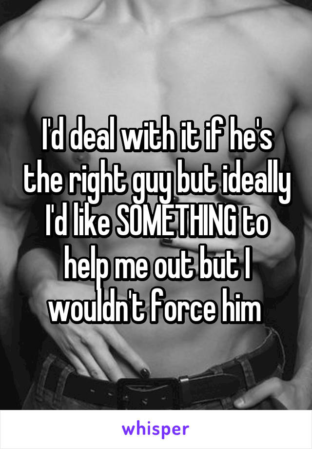 I'd deal with it if he's the right guy but ideally I'd like SOMETHING to help me out but I wouldn't force him 