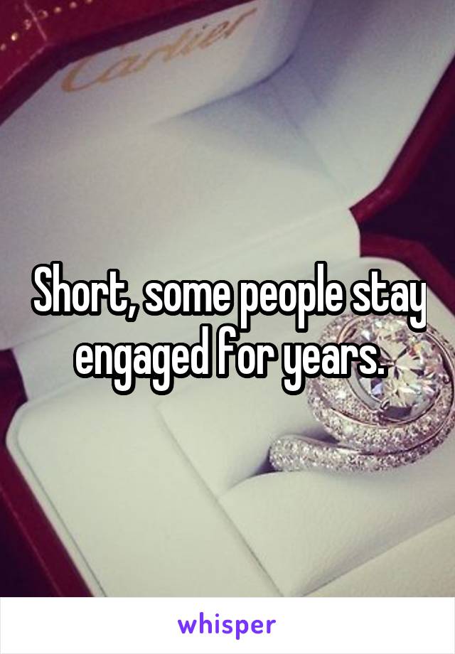 Short, some people stay engaged for years.