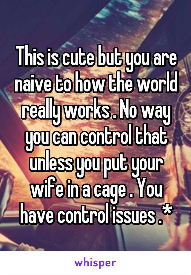 This is cute but you are naive to how the world really works . No way you can control that unless you put your wife in a cage . You have control issues .*