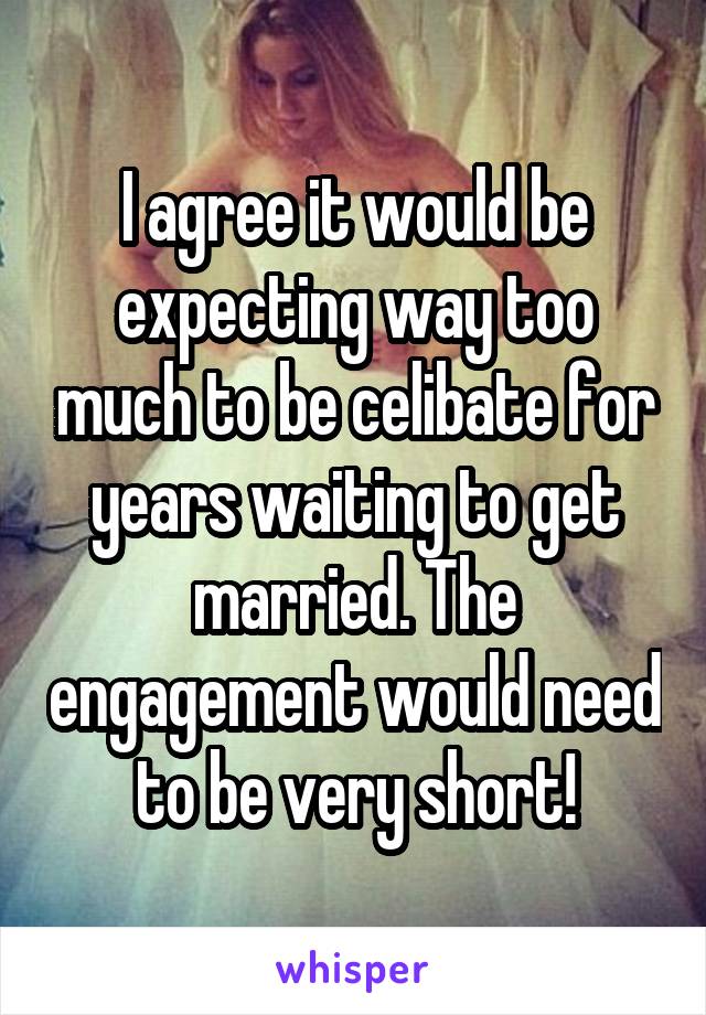 I agree it would be expecting way too much to be celibate for years waiting to get married. The engagement would need to be very short!