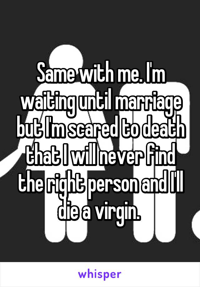 Same with me. I'm waiting until marriage but I'm scared to death that I will never find the right person and I'll die a virgin. 