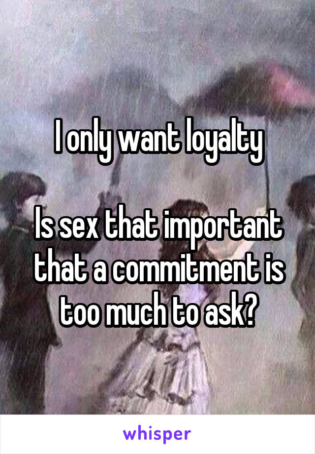 I only want loyalty

Is sex that important that a commitment is too much to ask?