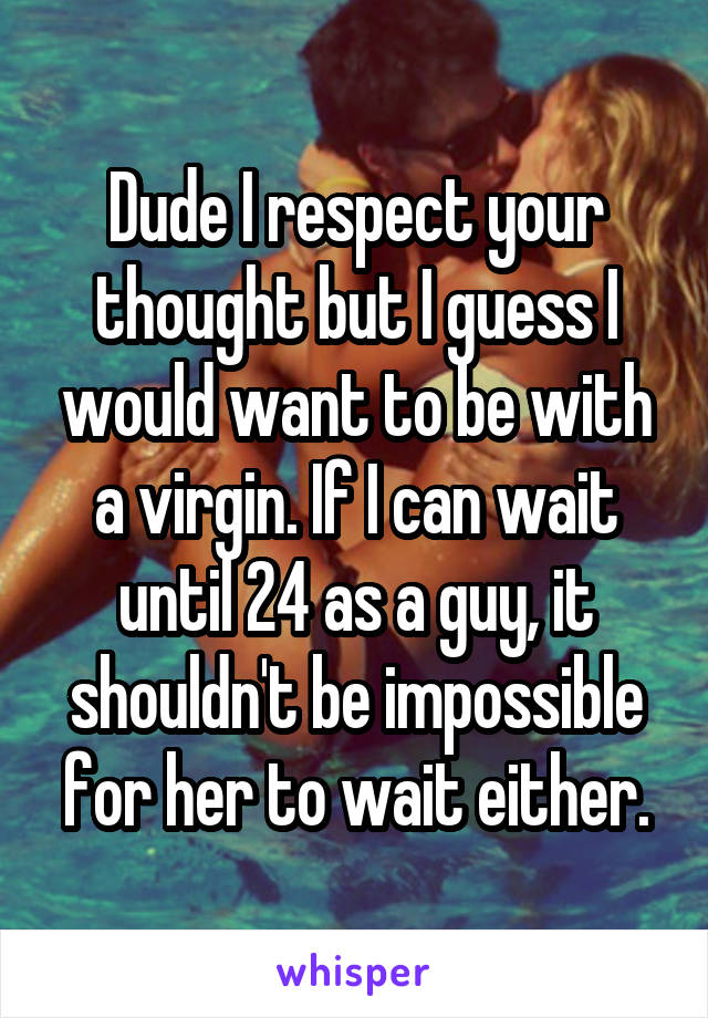 Dude I respect your thought but I guess I would want to be with a virgin. If I can wait until 24 as a guy, it shouldn't be impossible for her to wait either.