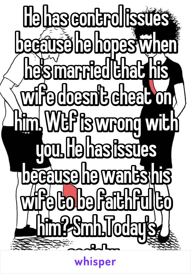 He has control issues because he hopes when he's married that his wife doesn't cheat on him. Wtf is wrong with you. He has issues because he wants his wife to be faithful to him? Smh.Today's society. 