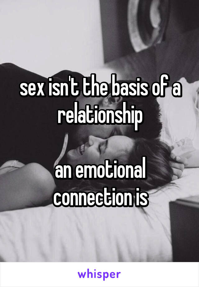 sex isn't the basis of a relationship

an emotional connection is