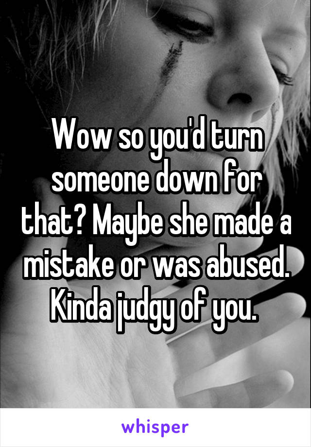 Wow so you'd turn someone down for that? Maybe she made a mistake or was abused. Kinda judgy of you. 