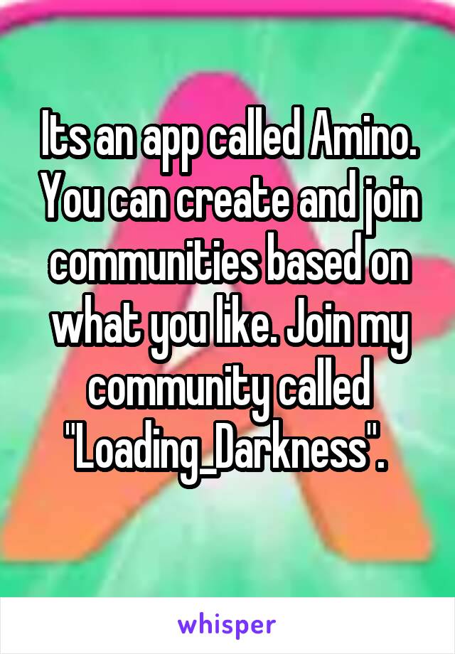 Its an app called Amino. You can create and join communities based on what you like. Join my community called "Loading_Darkness". 
