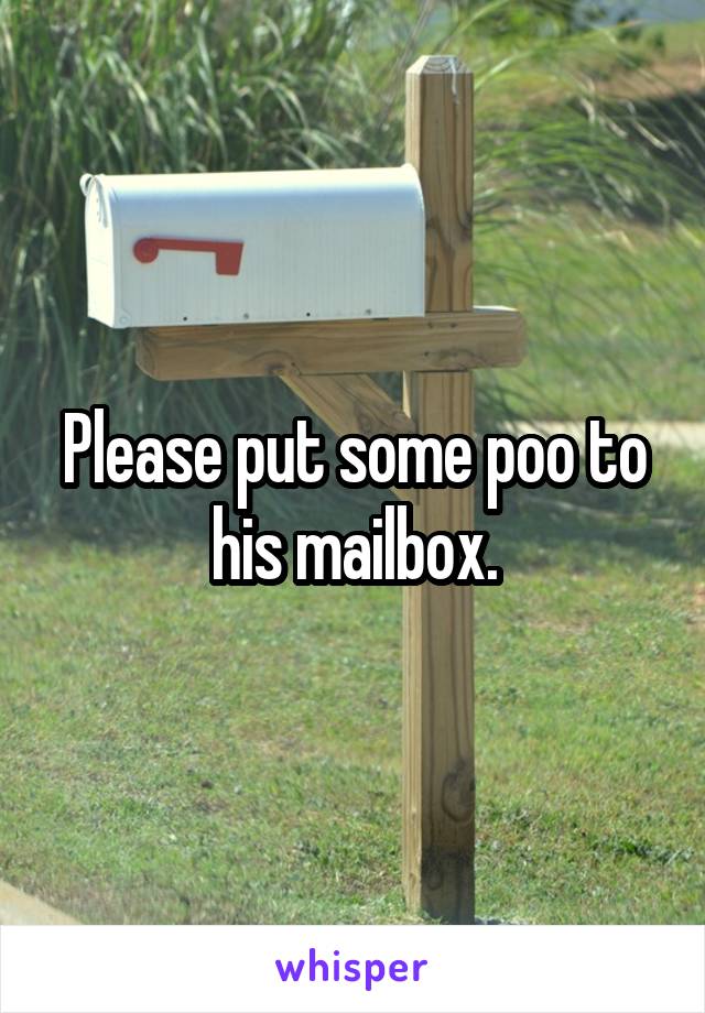 Please put some poo to his mailbox.