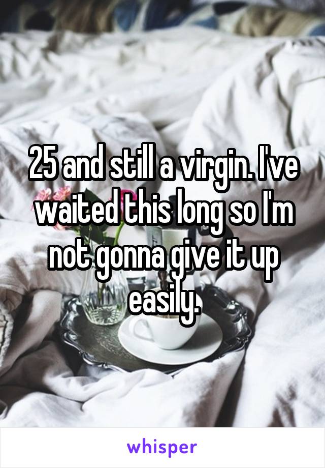 25 and still a virgin. I've waited this long so I'm not gonna give it up easily.