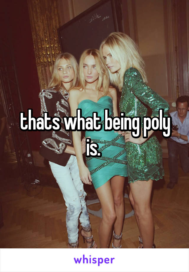 thats what being poly is. 