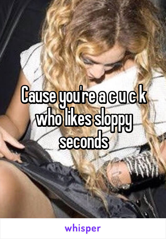 Cause you're a c u c k who likes sloppy seconds