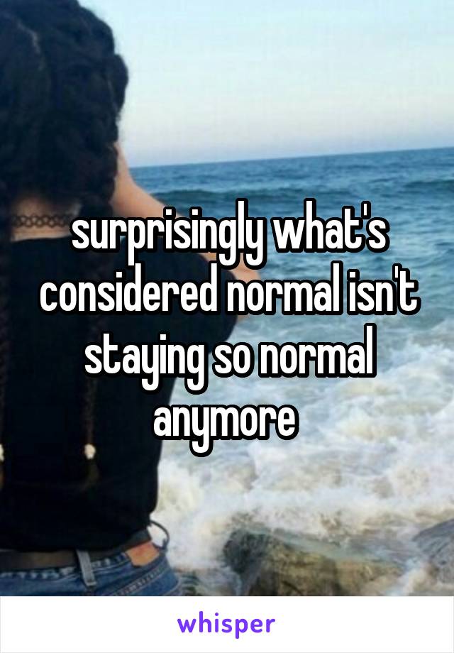 surprisingly what's considered normal isn't staying so normal anymore 