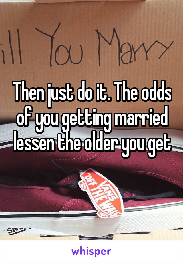 Then just do it. The odds of you getting married lessen the older you get 