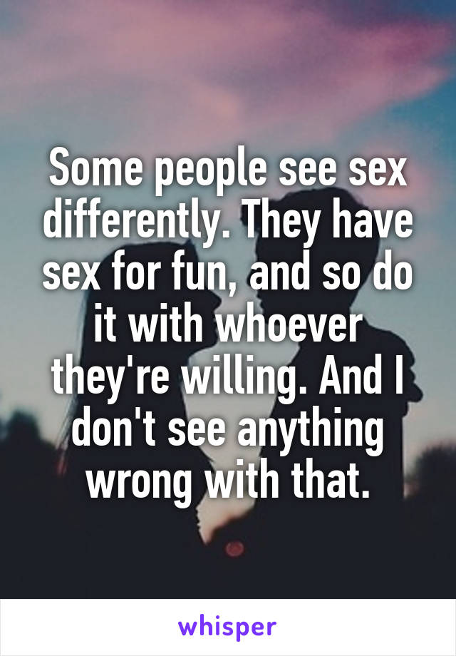 Some people see sex differently. They have sex for fun, and so do it with whoever they're willing. And I don't see anything wrong with that.