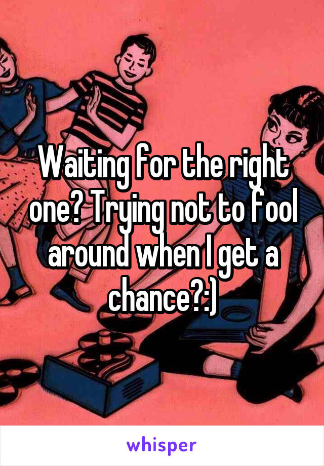 Waiting for the right one? Trying not to fool around when I get a chance?:)