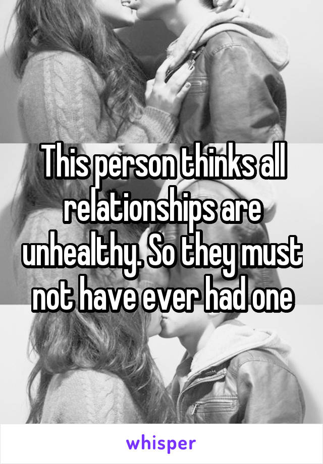 This person thinks all relationships are unhealthy. So they must not have ever had one