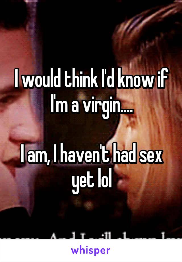 I would think I'd know if I'm a virgin....

I am, I haven't had sex yet lol