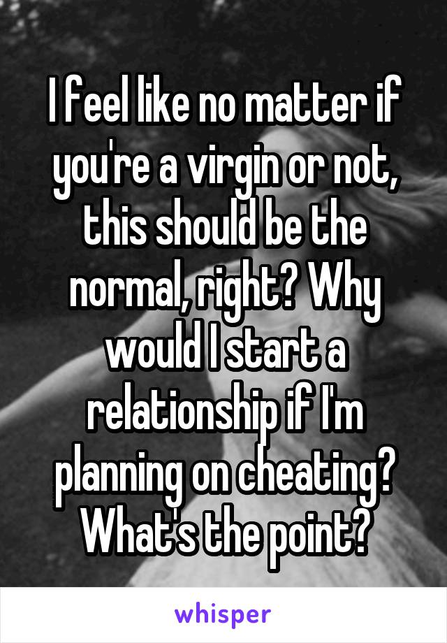 I feel like no matter if you're a virgin or not, this should be the normal, right? Why would I start a relationship if I'm planning on cheating? What's the point?