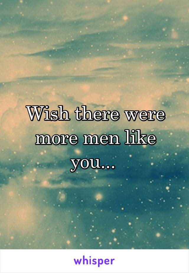 Wish there were more men like you... 