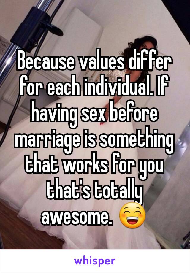 Because values differ for each individual. If having sex before marriage is something that works for you that's totally awesome. 😁