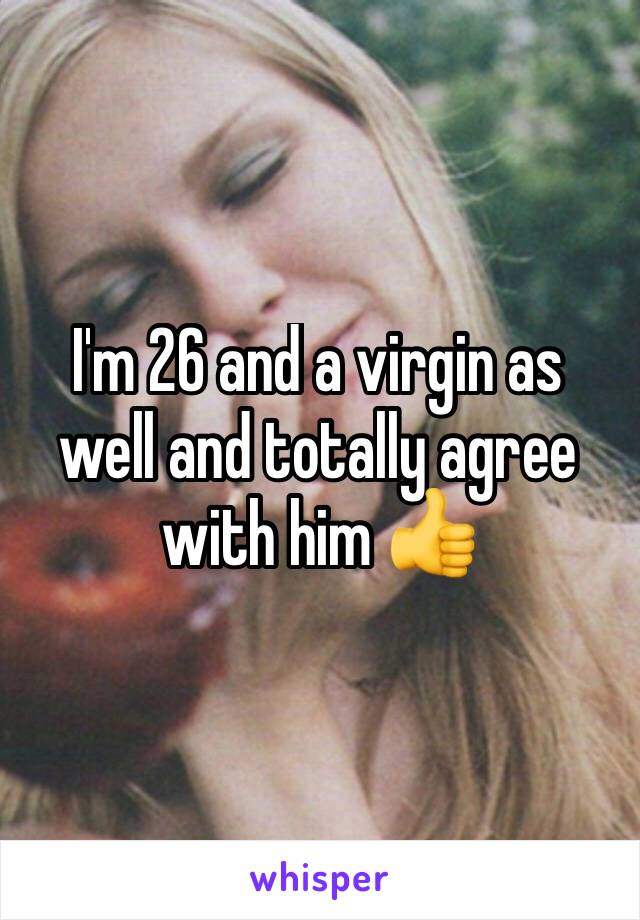 I'm 26 and a virgin as well and totally agree with him 👍