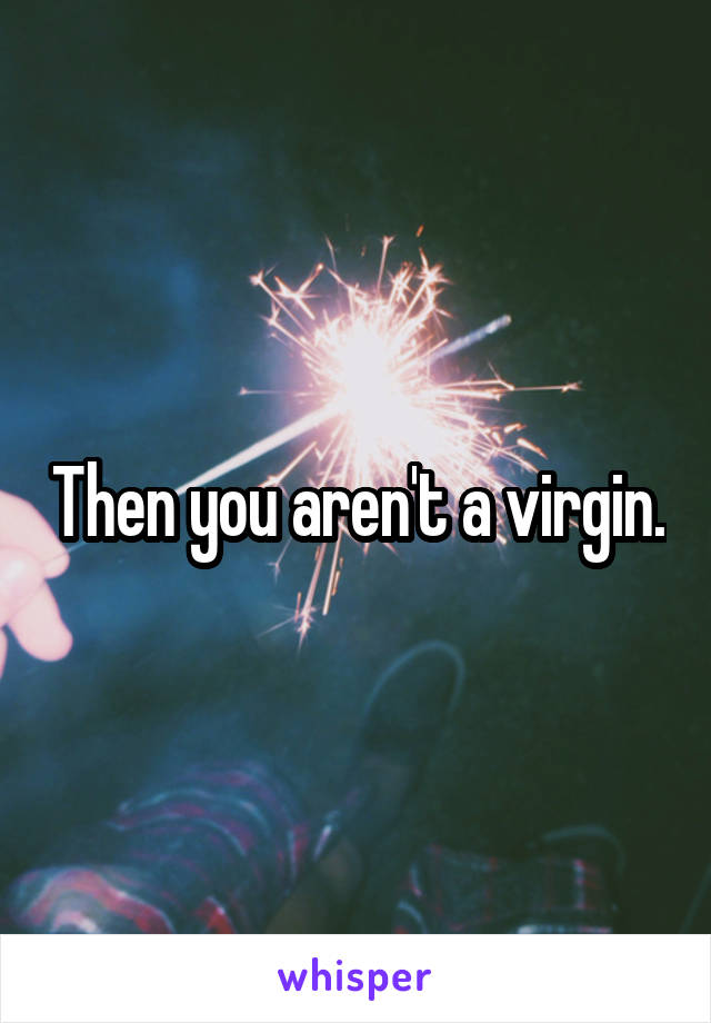 Then you aren't a virgin.