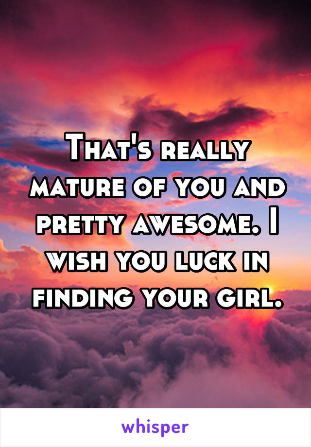 That's really mature of you and pretty awesome. I wish you luck in finding your girl.