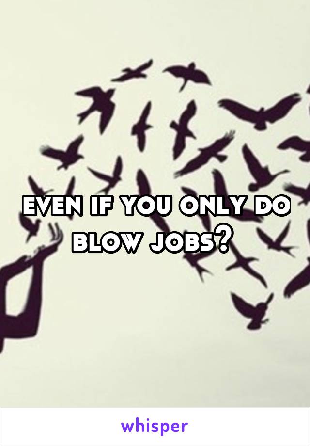 even if you only do blow jobs? 