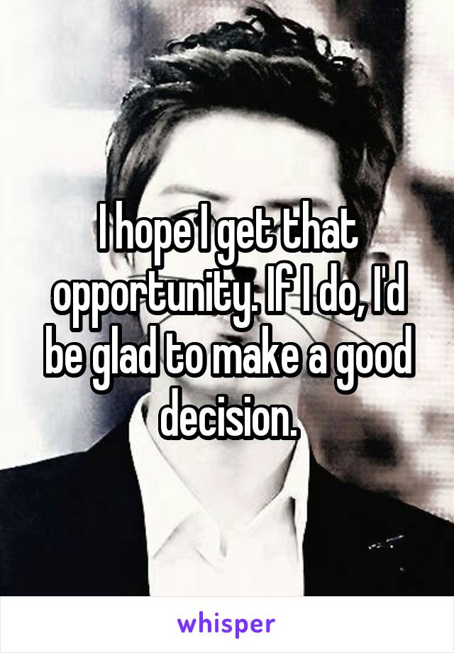 I hope I get that opportunity. If I do, I'd be glad to make a good decision.