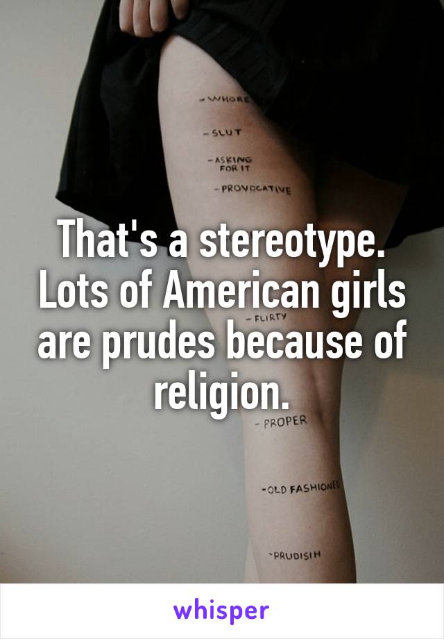 That's a stereotype. Lots of American girls are prudes because of religion.