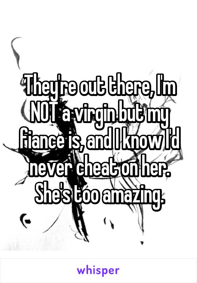 They're out there, I'm NOT a virgin but my fiance is, and I know I'd never cheat on her. She's too amazing.