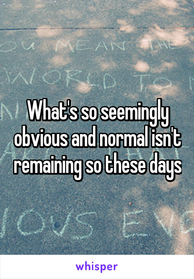 What's so seemingly obvious and normal isn't remaining so these days