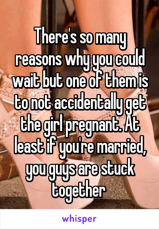 There's so many reasons why you could wait but one of them is to not accidentally get the girl pregnant. At least if you're married, you guys are stuck together 