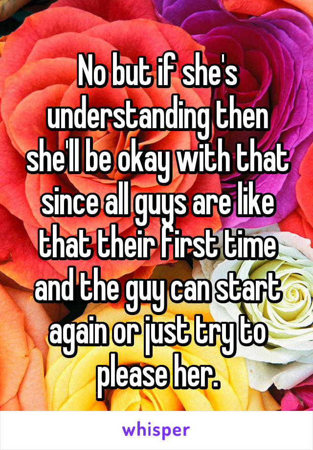 No but if she's understanding then she'll be okay with that since all guys are like that their first time and the guy can start again or just try to please her.