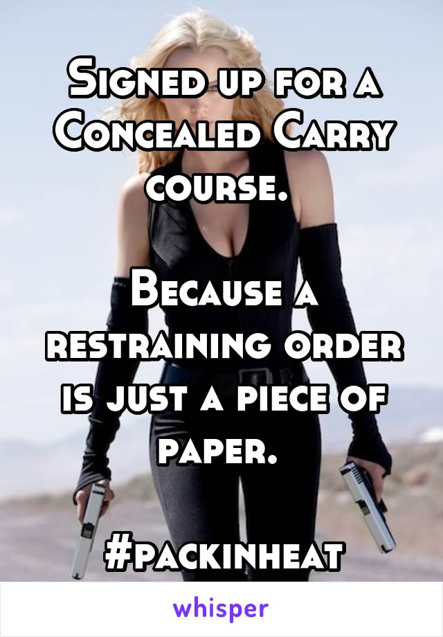 Signed up for a Concealed Carry course. 

Because a restraining order is just a piece of paper. 

#packinheat