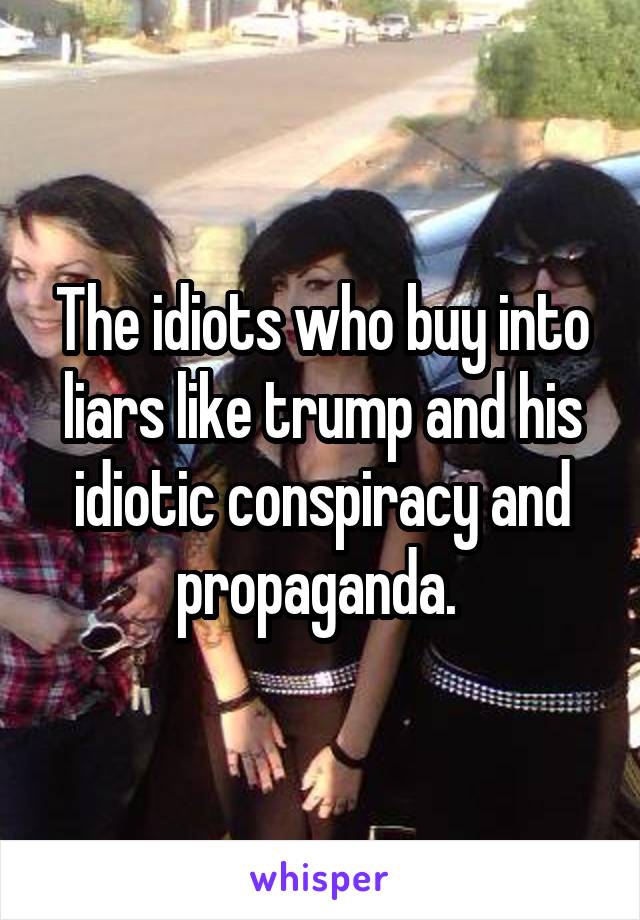 The idiots who buy into liars like trump and his idiotic conspiracy and propaganda. 