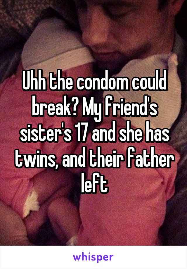 Uhh the condom could break? My friend's sister's 17 and she has twins, and their father left