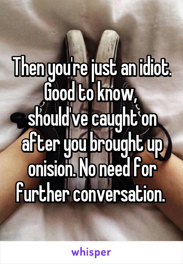 Then you're just an idiot. Good to know,  should've caught on after you brought up onision. No need for further conversation. 