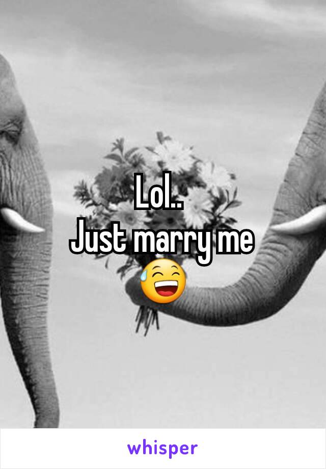 Lol.. 
Just marry me
😅