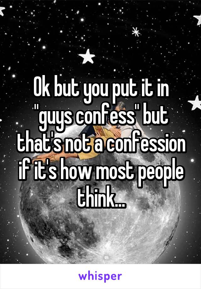 Ok but you put it in "guys confess" but that's not a confession if it's how most people think...