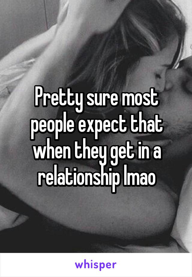 Pretty sure most people expect that when they get in a relationship lmao