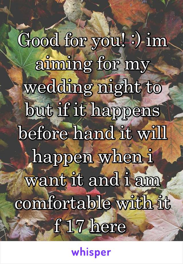 Good for you! :) im aiming for my wedding night to but if it happens before hand it will happen when i want it and i am comfortable with it f 17 here 