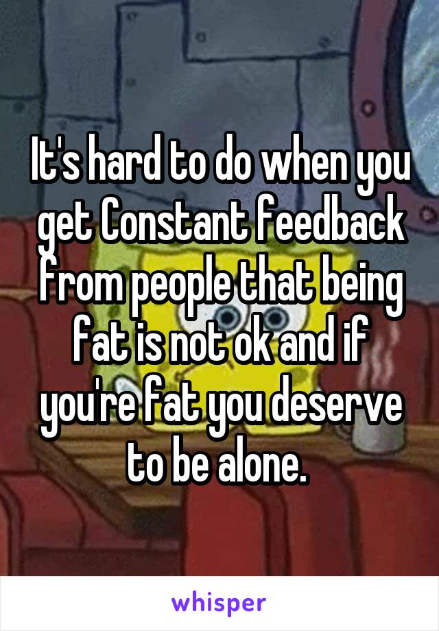 It's hard to do when you get Constant feedback from people that being fat is not ok and if you're fat you deserve to be alone. 