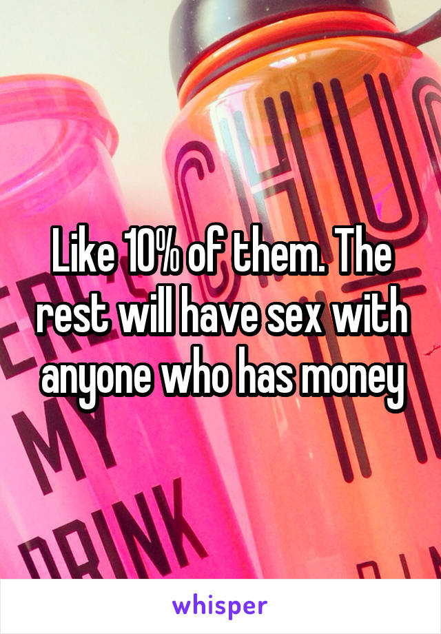 Like 10% of them. The rest will have sex with anyone who has money