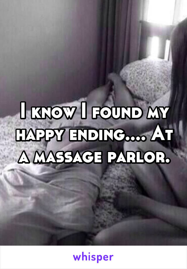 I know I found my happy ending.... At a massage parlor.