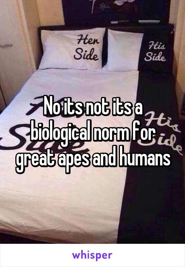 No its not its a biological norm for great apes and humans