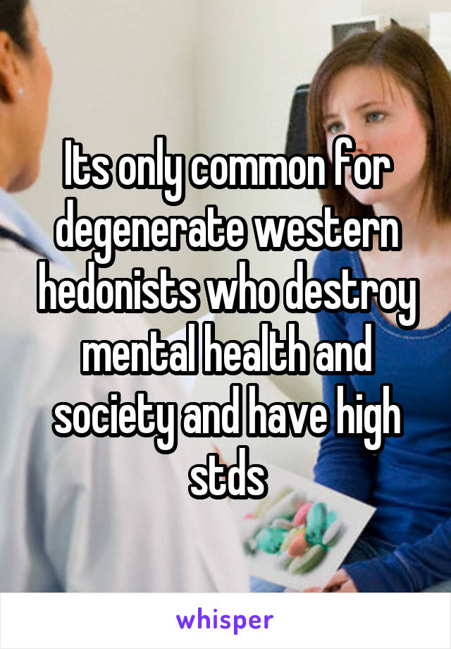 Its only common for degenerate western hedonists who destroy mental health and society and have high stds