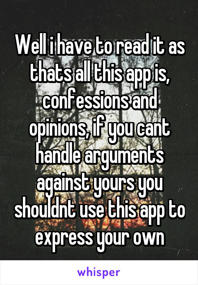 Well i have to read it as thats all this app is, confessions and opinions, if you cant handle arguments against yours you shouldnt use this app to express your own