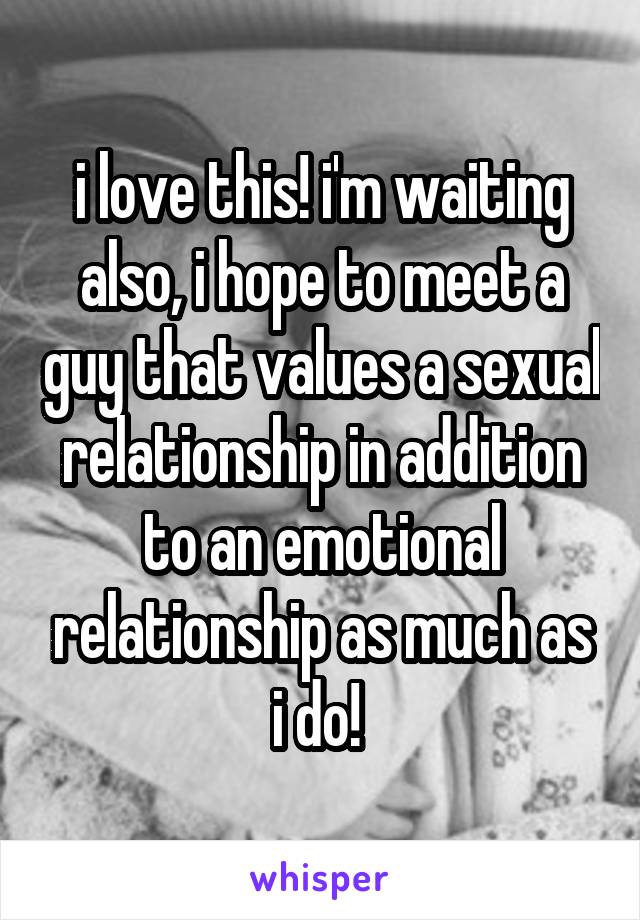 i love this! i'm waiting also, i hope to meet a guy that values a sexual relationship in addition to an emotional relationship as much as i do! 